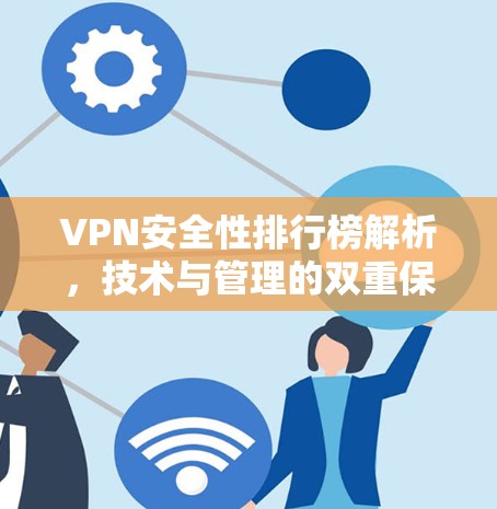 VPN安全性排行榜解析,技术与管理的双重保障 VPN安全性排行榜解析,技术与管理的双重保障