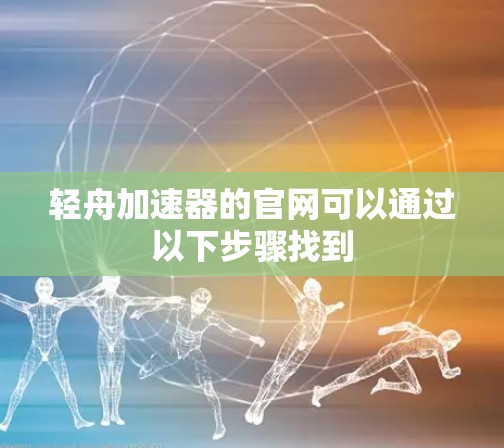 轻舟加速器的官网可以通过以下步骤找到 轻舟加速器的官网可以通过以下步骤找到