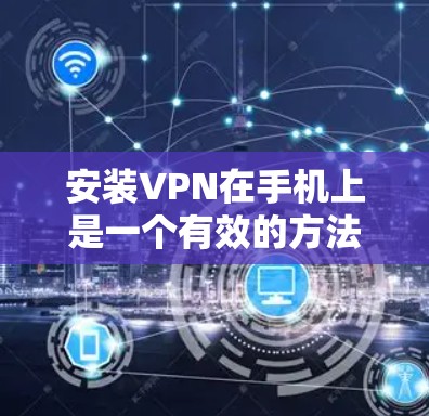 安装VPN在手机上是一个有效的方法来保护隐私或访问受限的内容。以下是详细的步骤指南