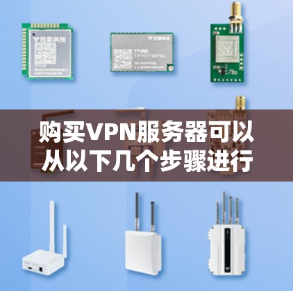 购买VPN服务器可以从以下几个步骤进行考虑和选择