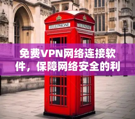 免费VPN网络连接软件,保障网络安全的利器 免费VPN网络连接软件,保障网络安全的利器