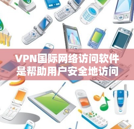 VPN国际网络访问软件是帮助用户安全地访问国际网络资源的重要工具。以下是关于VPN国际软件的详细介绍，帮助您选择适合需求的解决方案