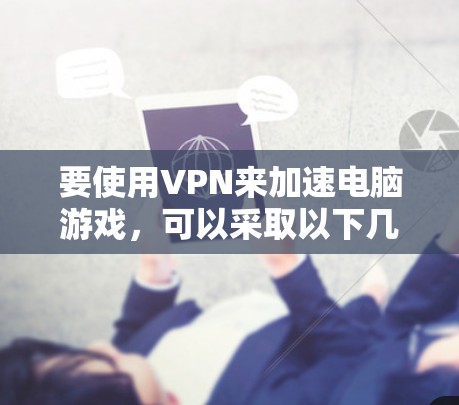 要使用VPN来加速电脑游戏,可以采取以下几种方法