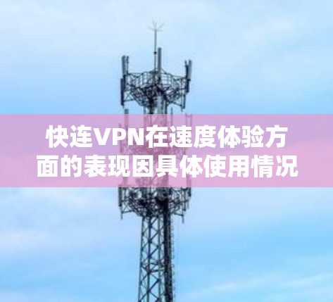 快连VPN在速度体验方面的表现因具体使用情况而异,以下是一些常见的评价和体验分析